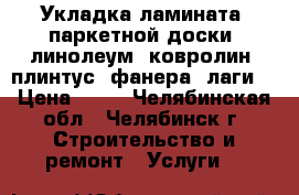 Укладка ламината, паркетной доски, линолеум, ковролин, плинтус, фанера, лаги. › Цена ­ 80 - Челябинская обл., Челябинск г. Строительство и ремонт » Услуги   